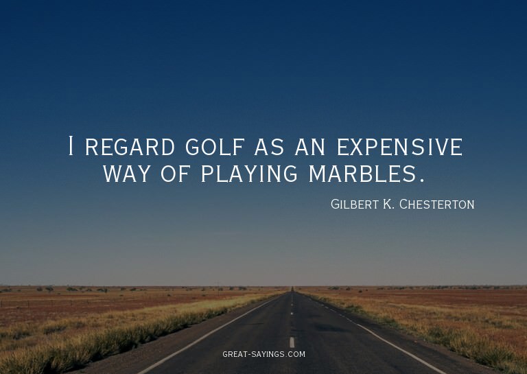 I regard golf as an expensive way of playing marbles.

