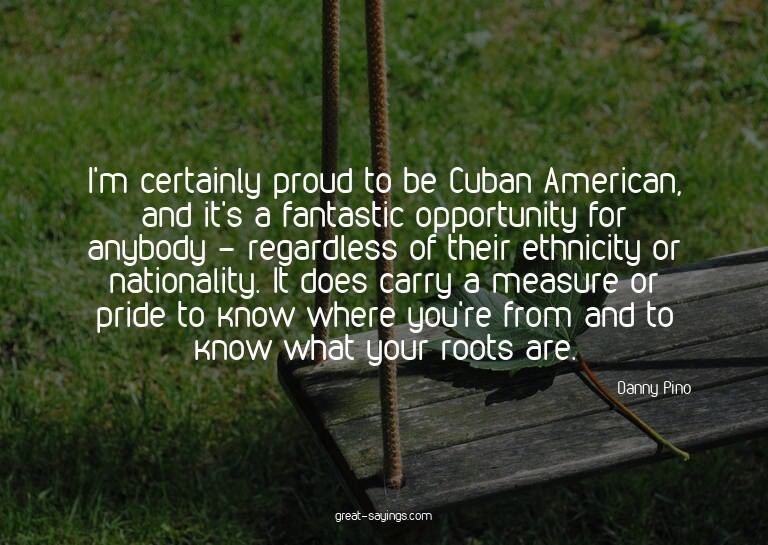 I'm certainly proud to be Cuban American, and it's a fa