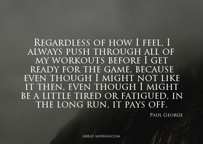 Regardless of how I feel, I always push through all of