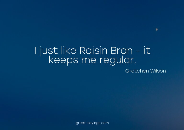 I just like Raisin Bran - it keeps me regular.

