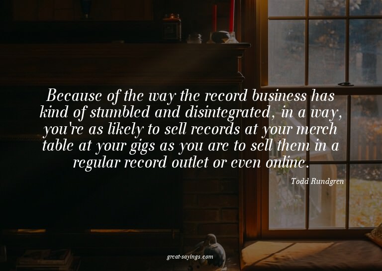 Because of the way the record business has kind of stum