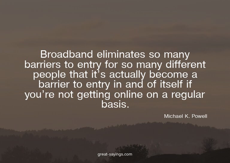 Broadband eliminates so many barriers to entry for so m