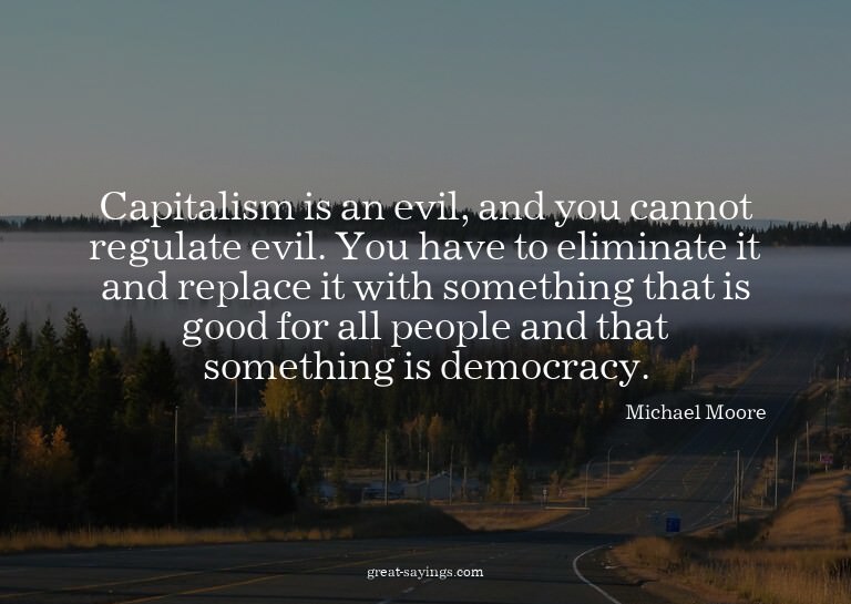 Capitalism is an evil, and you cannot regulate evil. Yo