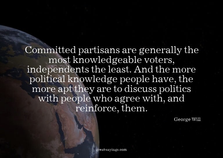 Committed partisans are generally the most knowledgeabl