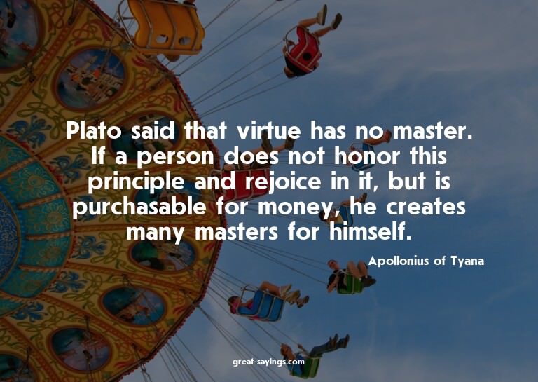 Plato said that virtue has no master. If a person does