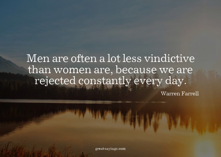 Men are often a lot less vindictive than women are, bec