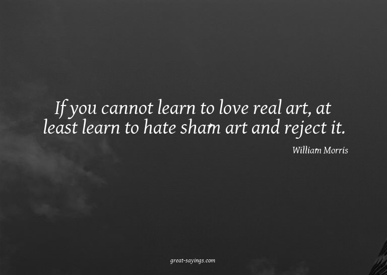 If you cannot learn to love real art, at least learn to