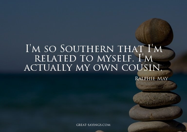 I'm so Southern that I'm related to myself. I'm actuall