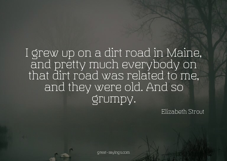 I grew up on a dirt road in Maine, and pretty much ever