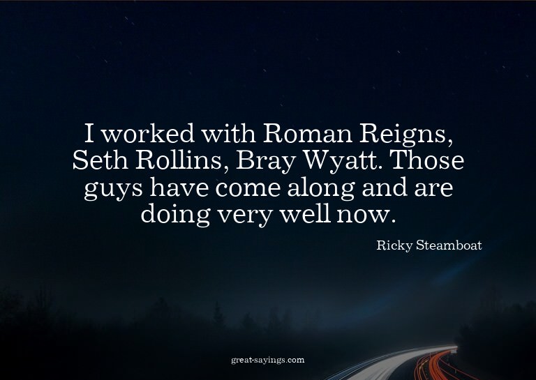 I worked with Roman Reigns, Seth Rollins, Bray Wyatt. T