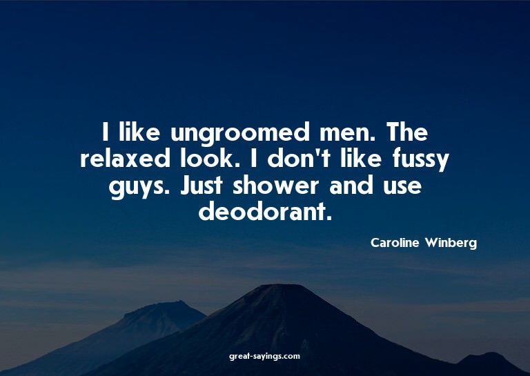 I like ungroomed men. The relaxed look. I don't like fu