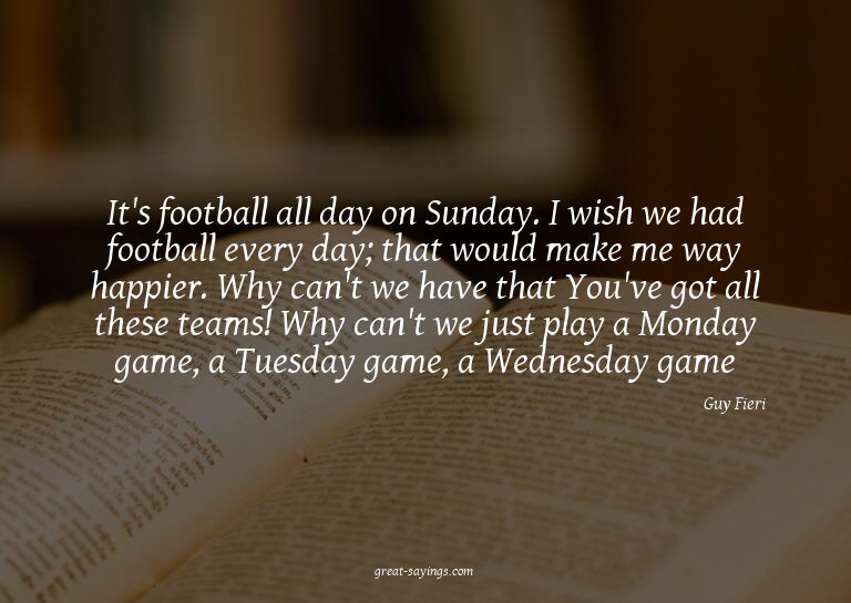It's football all day on Sunday. I wish we had football