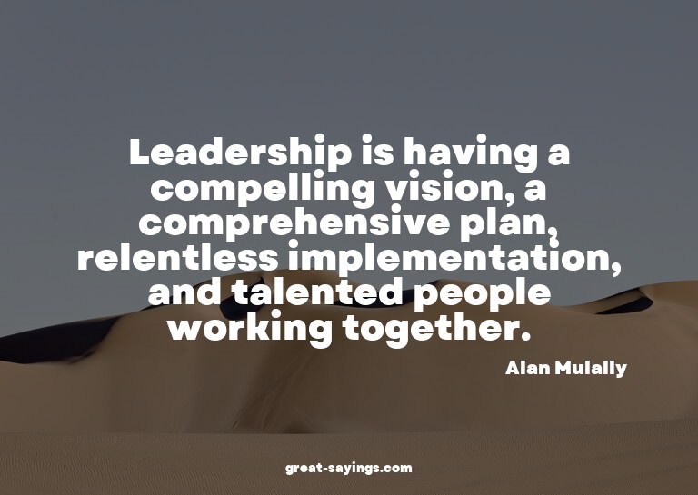 Leadership is having a compelling vision, a comprehensi