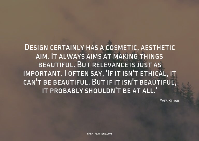 Design certainly has a cosmetic, aesthetic aim. It alwa