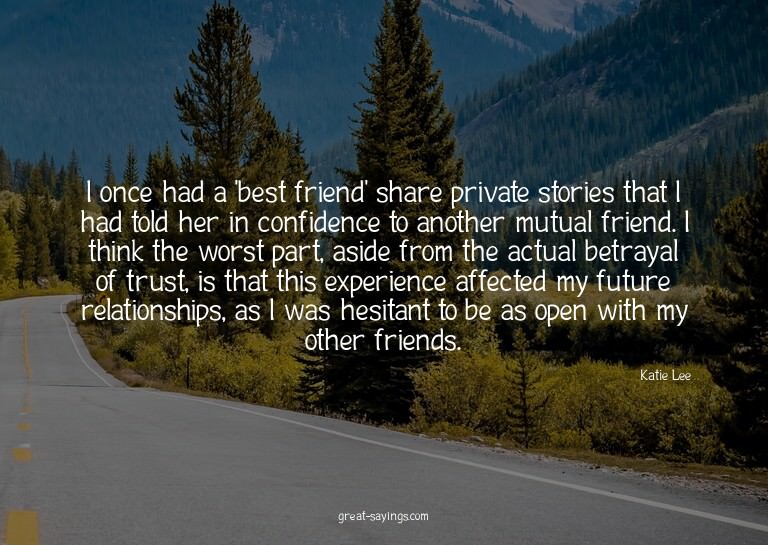 I once had a 'best friend' share private stories that I