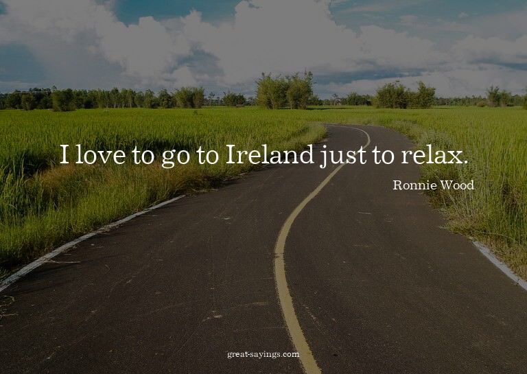 I love to go to Ireland just to relax.

