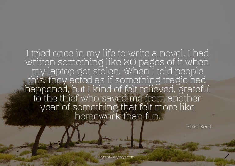 I tried once in my life to write a novel. I had written