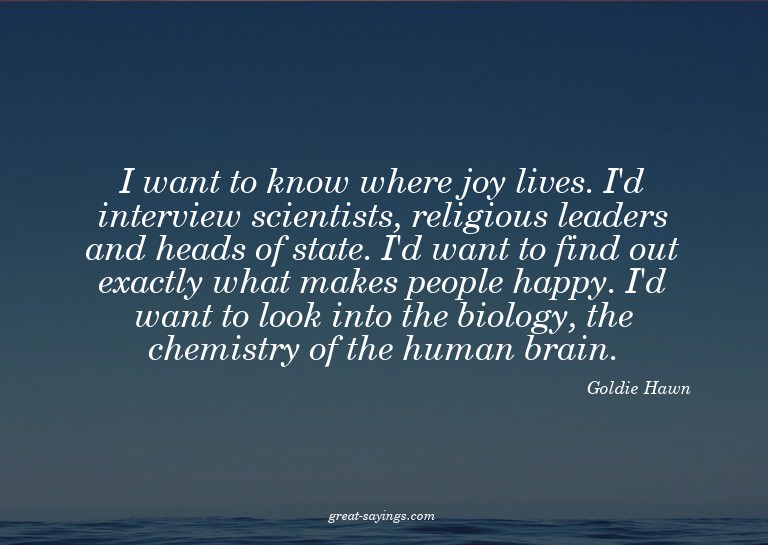 I want to know where joy lives. I'd interview scientist