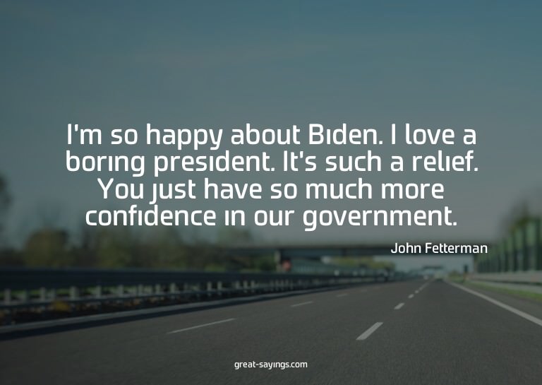 I'm so happy about Biden. I love a boring president. It