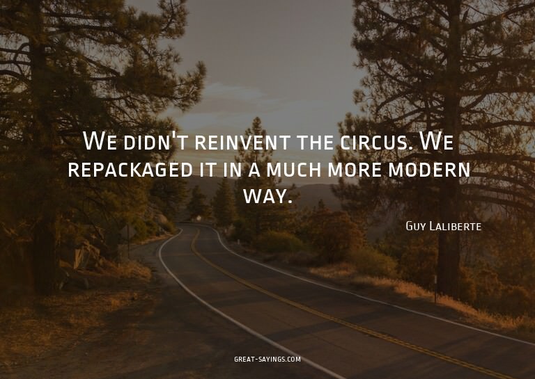 We didn't reinvent the circus. We repackaged it in a mu