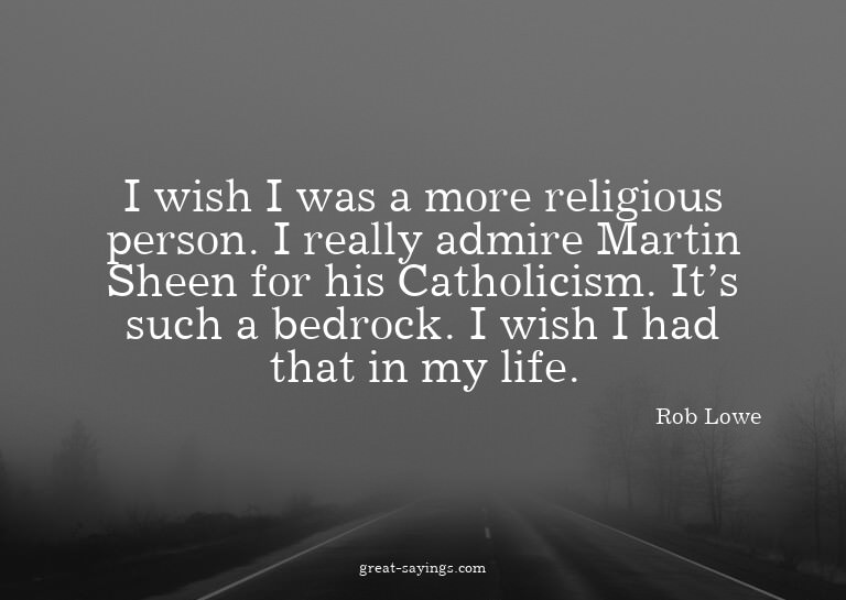I wish I was a more religious person. I really admire M