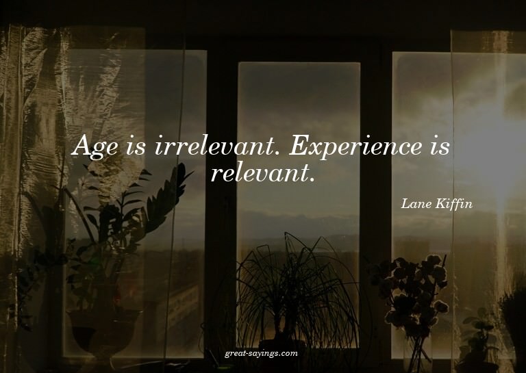 Age is irrelevant. Experience is relevant.

