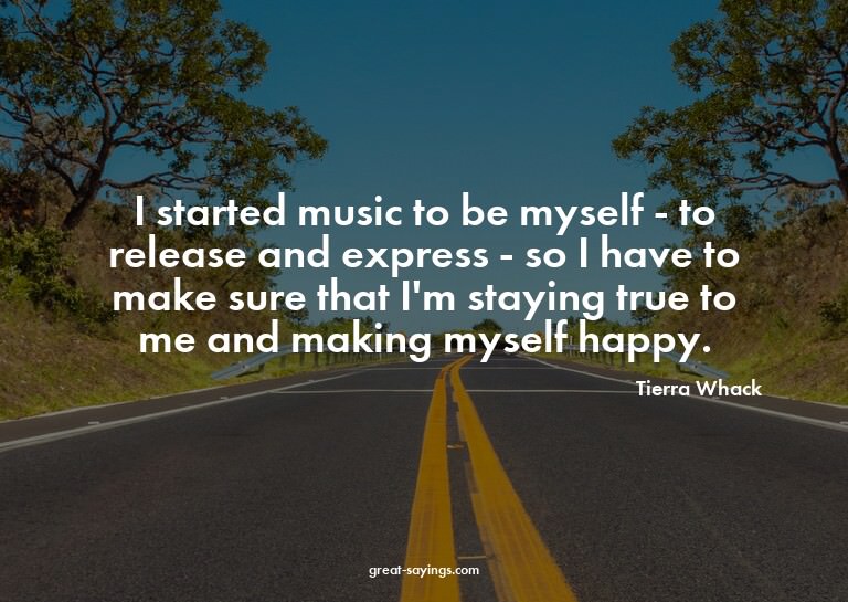 I started music to be myself - to release and express -