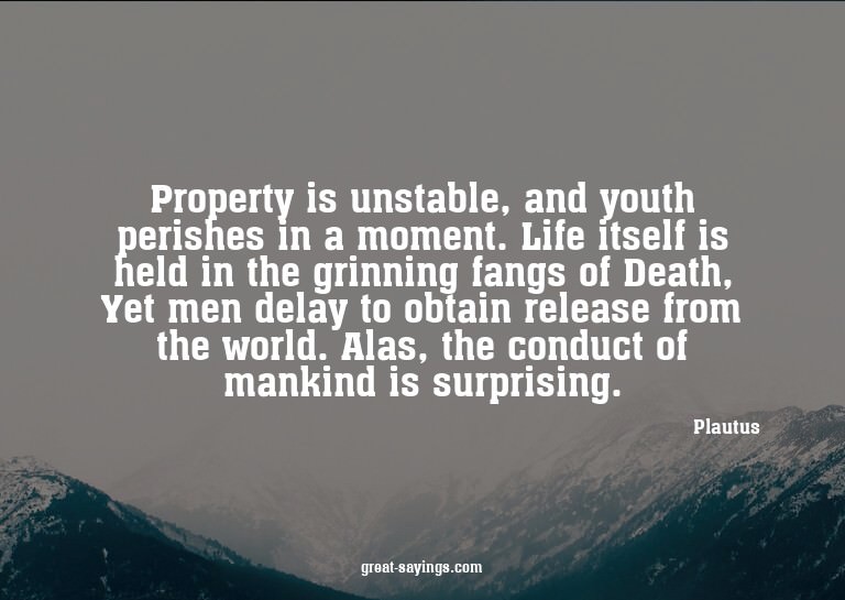 Property is unstable, and youth perishes in a moment. L