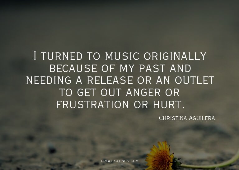 I turned to music originally because of my past and nee
