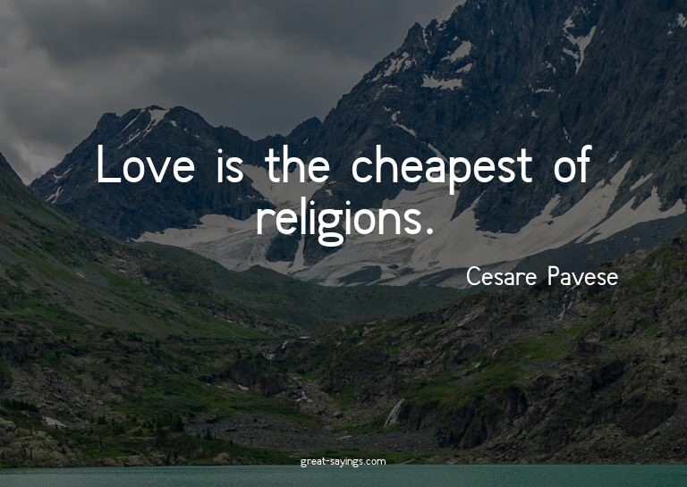 Love is the cheapest of religions.

