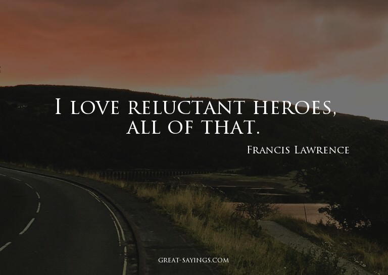 I love reluctant heroes, all of that.

