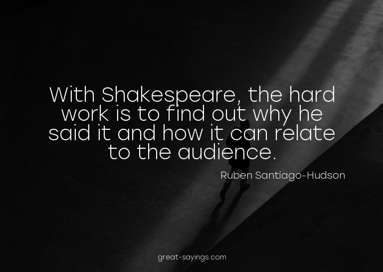 With Shakespeare, the hard work is to find out why he s