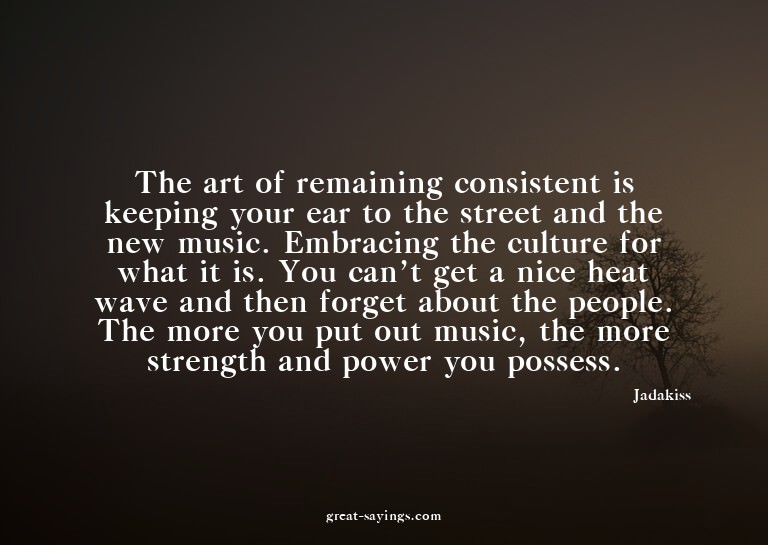 The art of remaining consistent is keeping your ear to