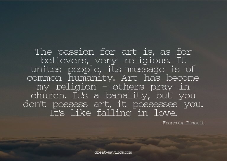 The passion for art is, as for believers, very religiou