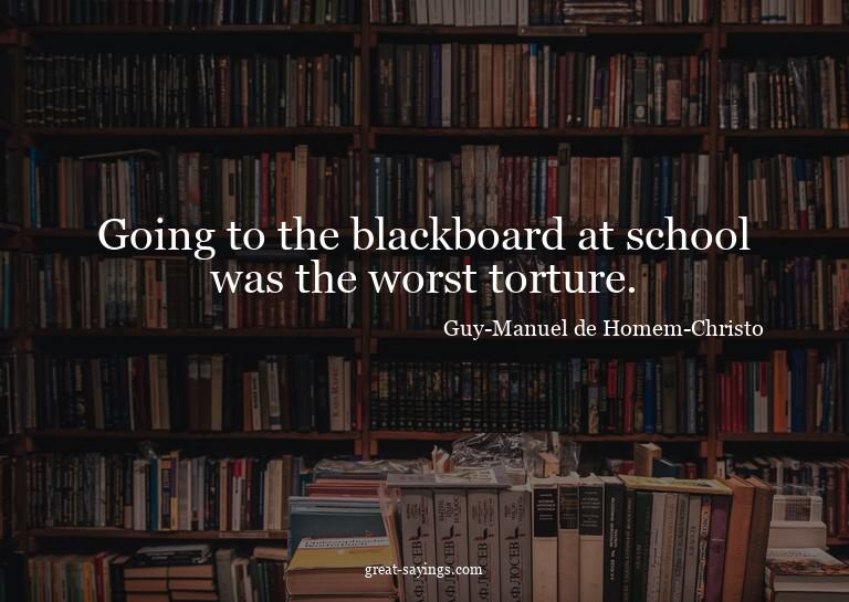 Going to the blackboard at school was the worst torture