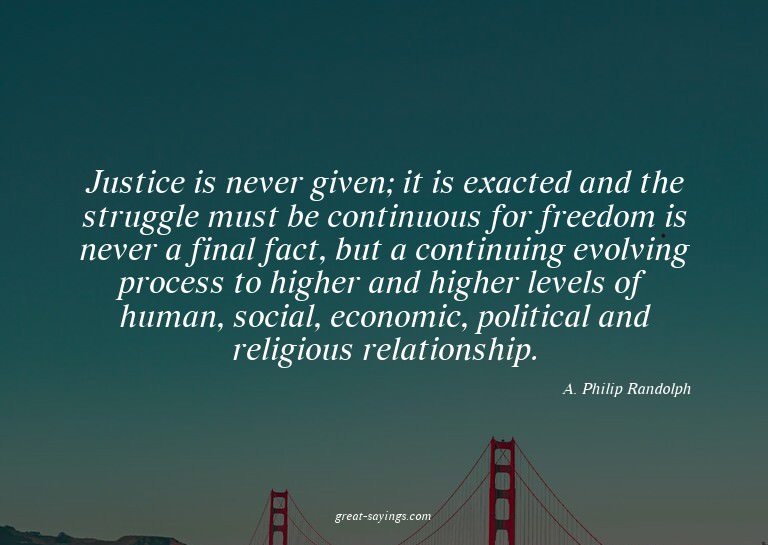 Justice is never given; it is exacted and the struggle