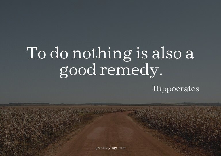 To do nothing is also a good remedy.

