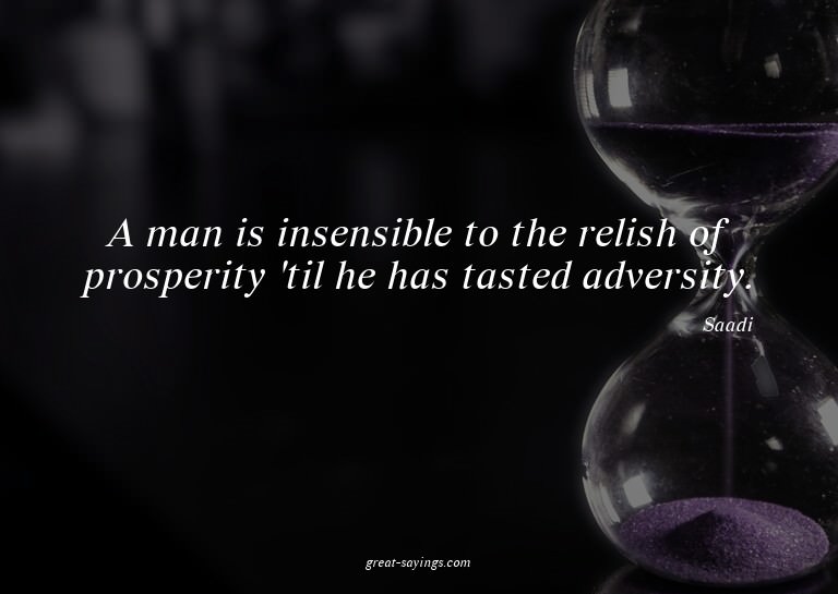 A man is insensible to the relish of prosperity 'til he