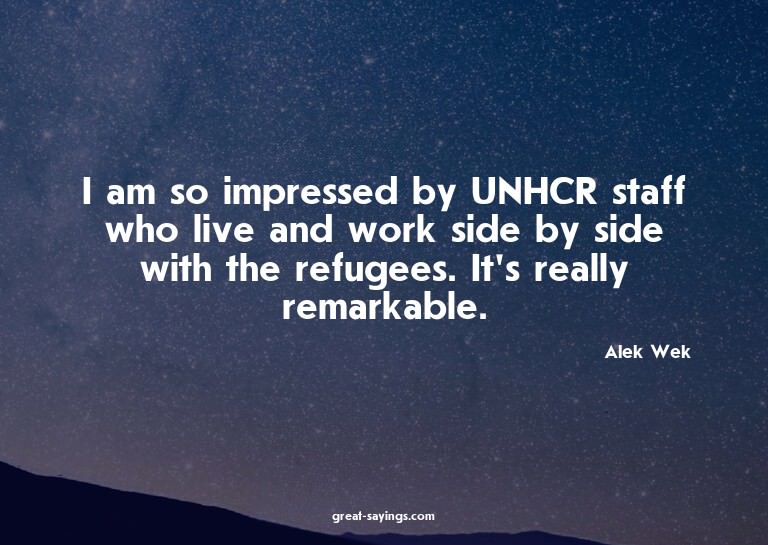 I am so impressed by UNHCR staff who live and work side