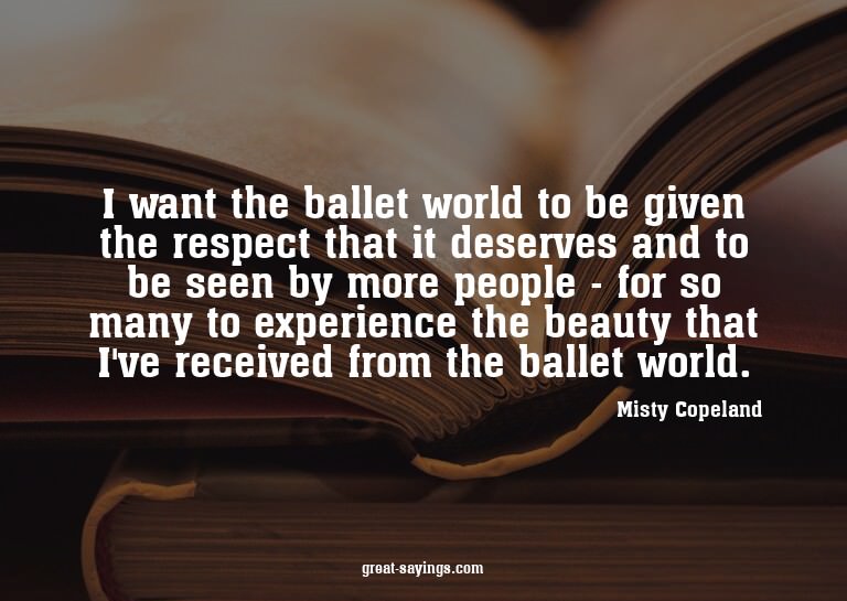 I want the ballet world to be given the respect that it