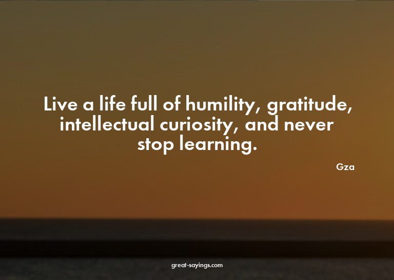 Live a life full of humility, gratitude, intellectual c