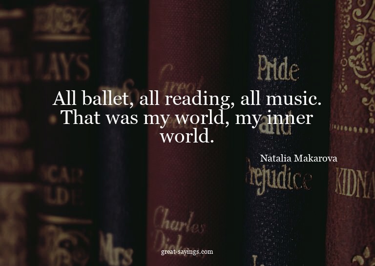 All ballet, all reading, all music. That was my world,