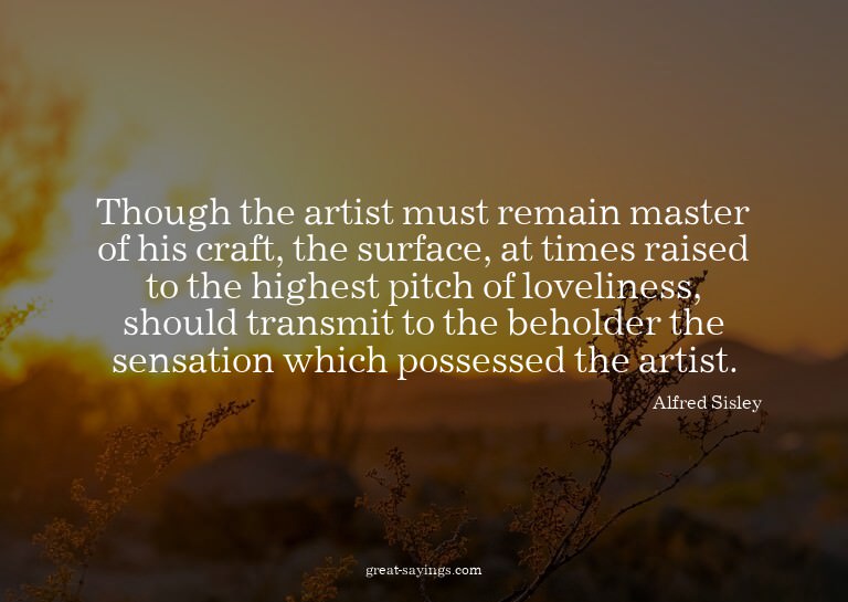 Though the artist must remain master of his craft, the