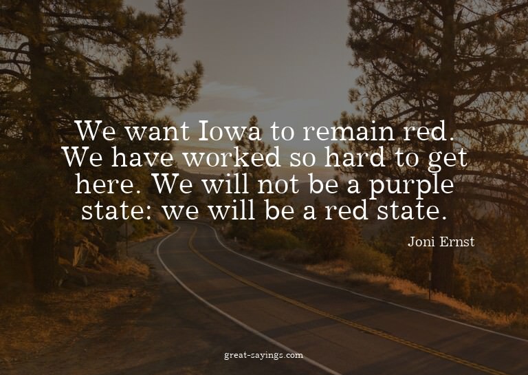 We want Iowa to remain red. We have worked so hard to g