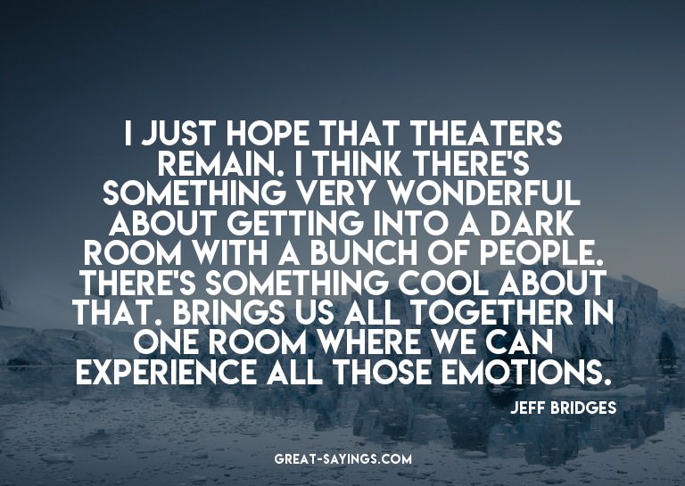 I just hope that theaters remain. I think there's somet