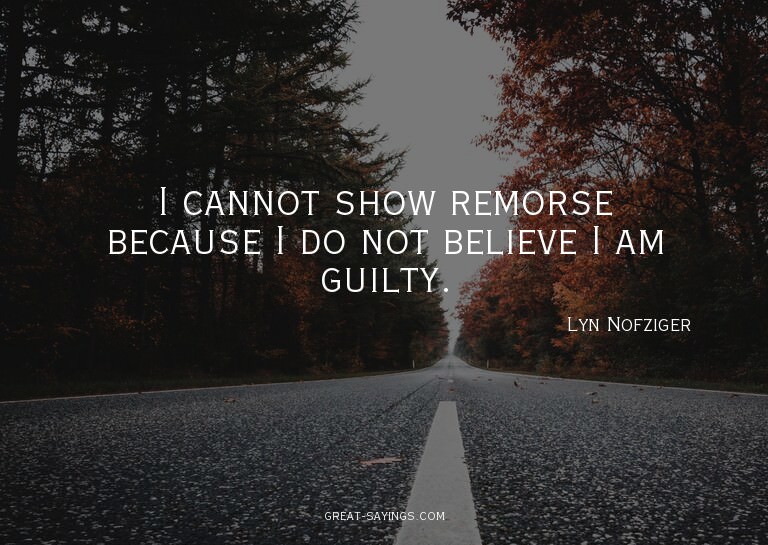 I cannot show remorse because I do not believe I am gui