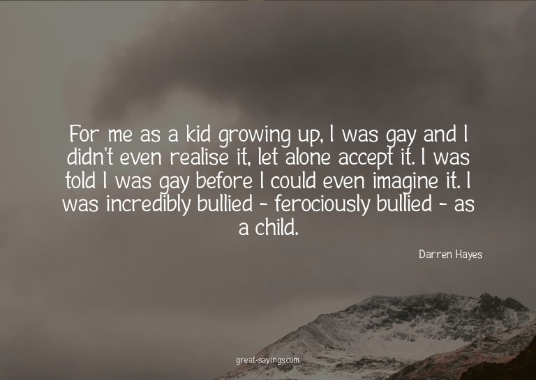 For me as a kid growing up, I was gay and I didn't even