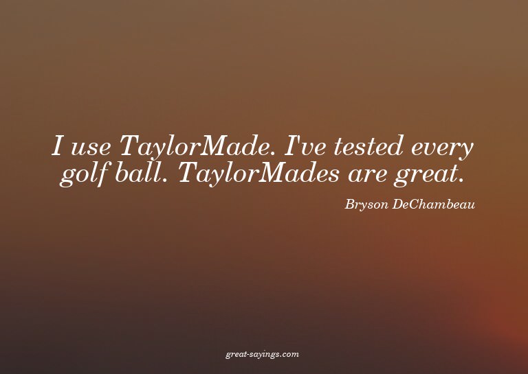 I use TaylorMade. I've tested every golf ball. TaylorMa