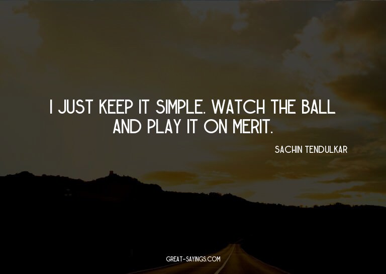 I just keep it simple. Watch the ball and play it on me