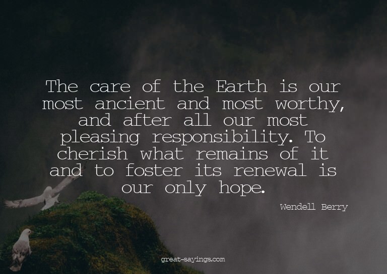 The care of the Earth is our most ancient and most wort